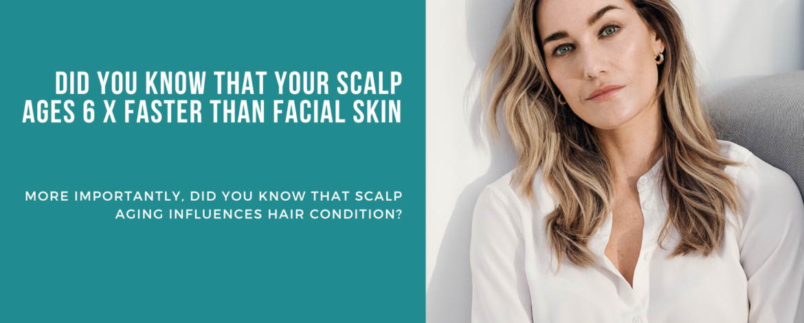 Scalp ages 6X faster than facial skin. Aging scalp influences the condition of your hair.